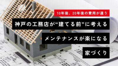 【10年後、20年後の費用が違う】神戸の工務店が“建てる前”に考える、メンテナンスが楽になる家づくり