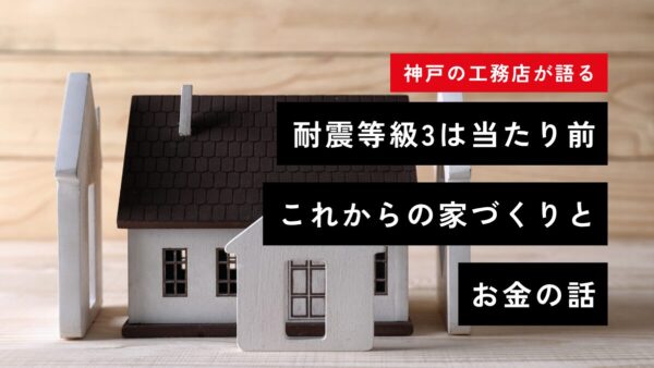 【神戸の工務店が語る】耐震等級3は当たり前。家族と財産を守る、これからの家づくりとお金の話