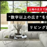 土地の広さで諦めない！“数字以上の広さ”を感じるリビング設計の秘訣