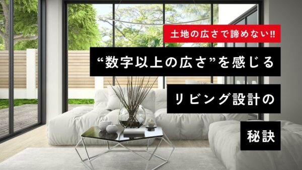 土地の広さで諦めない！“数字以上の広さ”を感じるリビング設計の秘訣