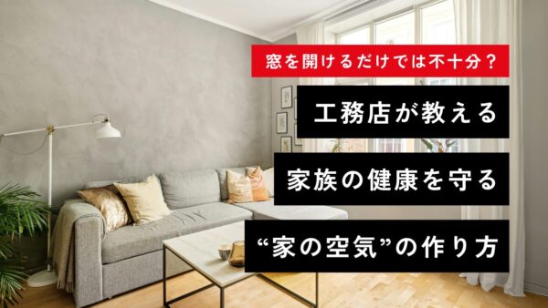 窓を開けるだけでは不十分？工務店が教える、家族の健康を守る“家の空気”の作り方
