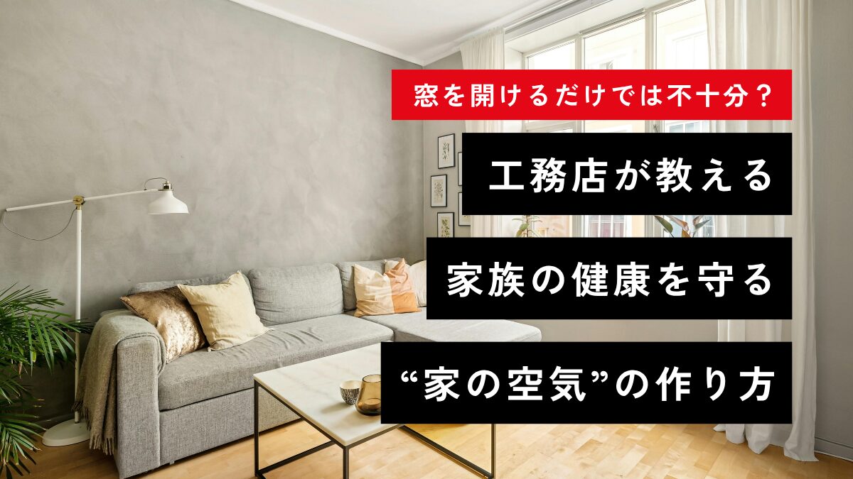 窓を開けるだけでは不十分？工務店が教える、家族の健康を守る“家の空気”の作り方